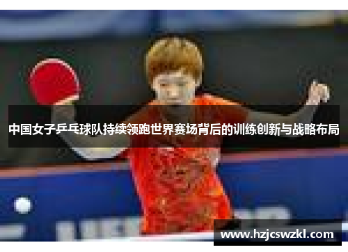 中国女子乒乓球队持续领跑世界赛场背后的训练创新与战略布局