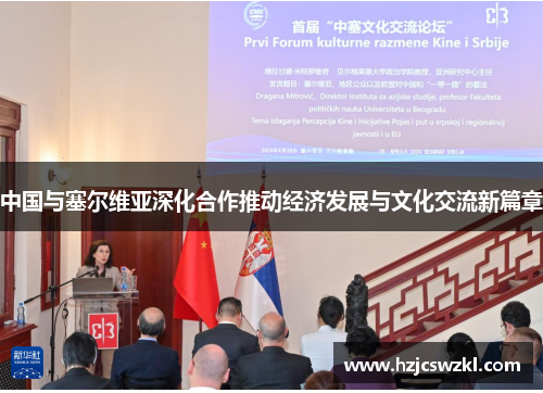 中国与塞尔维亚深化合作推动经济发展与文化交流新篇章 中国与塞尔维亚深化合作推动经济发展与文化交流新篇章