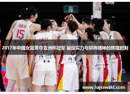 2017年中国女篮勇夺亚洲杯冠军 展现实力与拼搏精神的辉煌时刻 2017年中国女篮勇夺亚洲杯冠军 展现实力与拼搏精神的辉煌时刻