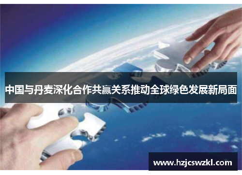 中国与丹麦深化合作共赢关系推动全球绿色发展新局面 中国与丹麦深化合作共赢关系推动全球绿色发展新局面