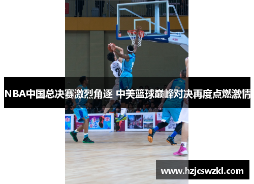 NBA中国总决赛激烈角逐 中美篮球巅峰对决再度点燃激情 NBA中国总决赛激烈角逐 中美篮球巅峰对决再度点燃激情