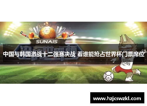 中国与韩国激战十二强赛决战 看谁能抢占世界杯门票席位 中国与韩国激战十二强赛决战 看谁能抢占世界杯门票席位