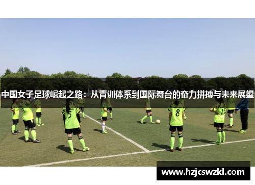 中国女子足球崛起之路：从青训体系到国际舞台的奋力拼搏与未来展望