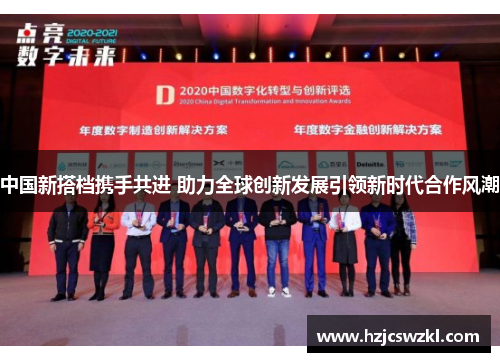 中国新搭档携手共进 助力全球创新发展引领新时代合作风潮 中国新搭档携手共进 助力全球创新发展引领新时代合作风潮