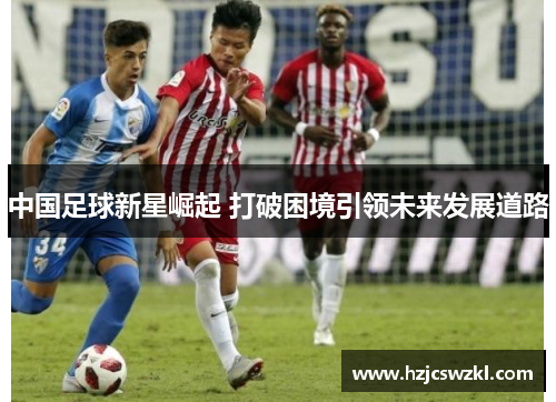中国足球新星崛起 打破困境引领未来发展道路 中国足球新星崛起 打破困境引领未来发展道路