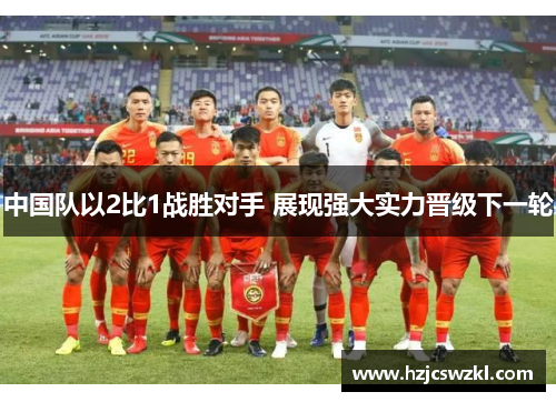 中国队以2比1战胜对手 展现强大实力晋级下一轮